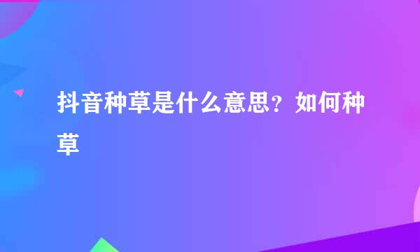 抖音种草是什么意思？如何种草