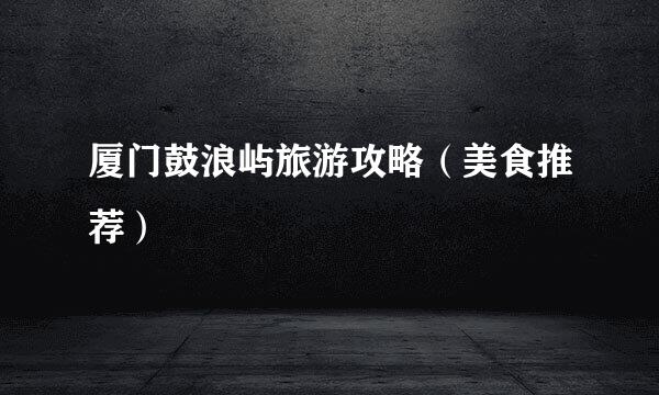 厦门鼓浪屿旅游攻略（美食推荐）