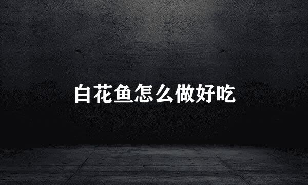 白花鱼怎么做好吃