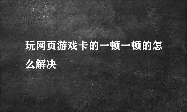 玩网页游戏卡的一顿一顿的怎么解决