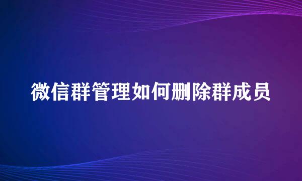 微信群管理如何删除群成员
