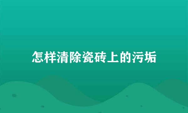 怎样清除瓷砖上的污垢