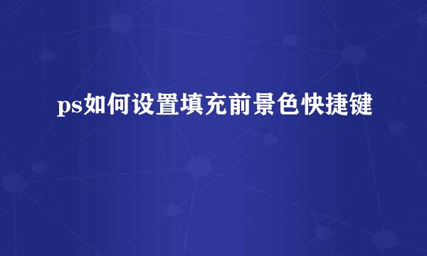 ps如何设置填充前景色快捷键