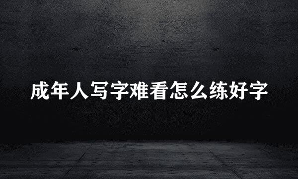 成年人写字难看怎么练好字