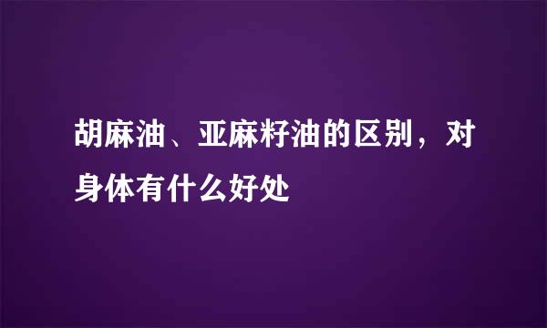 胡麻油、亚麻籽油的区别，对身体有什么好处