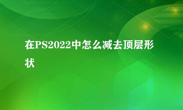 在PS2022中怎么减去顶层形状