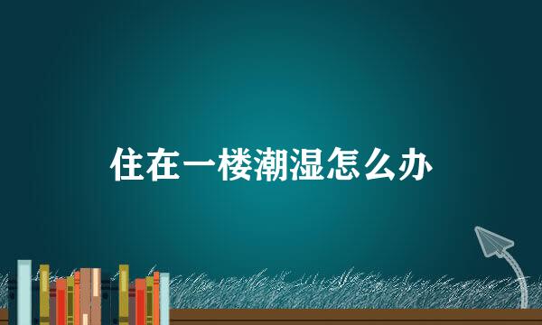 住在一楼潮湿怎么办