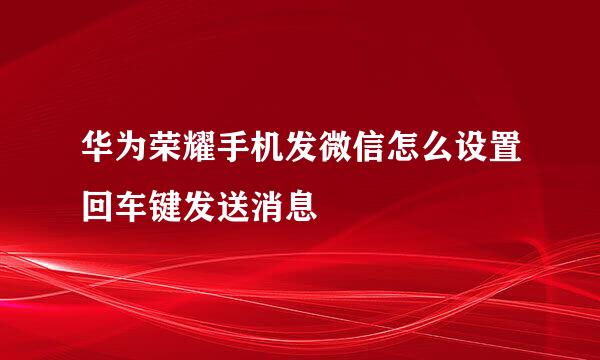 华为荣耀手机发微信怎么设置回车键发送消息