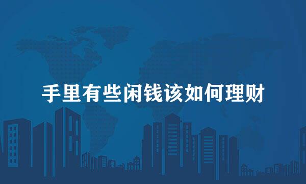 手里有些闲钱该如何理财