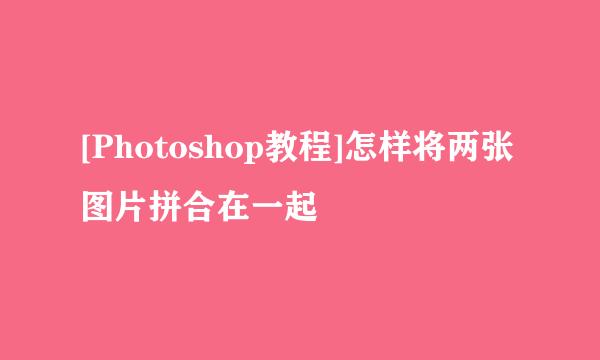 [Photoshop教程]怎样将两张图片拼合在一起