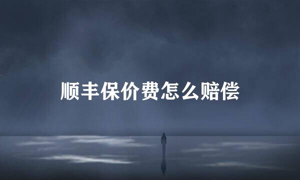 顺丰保价费怎么赔偿