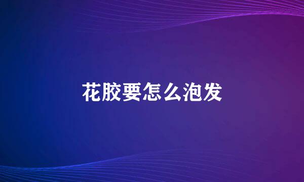 花胶要怎么泡发