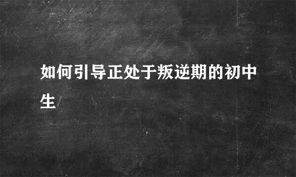 如何引导正处于叛逆期的初中生