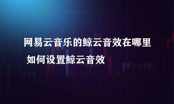 网易云音乐的鲸云音效在哪里 如何设置鲸云音效