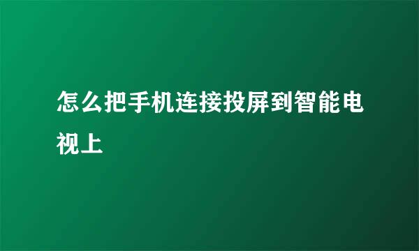 怎么把手机连接投屏到智能电视上