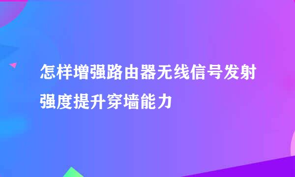 怎样增强路由器无线信号发射强度提升穿墙能力