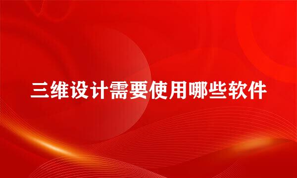 三维设计需要使用哪些软件