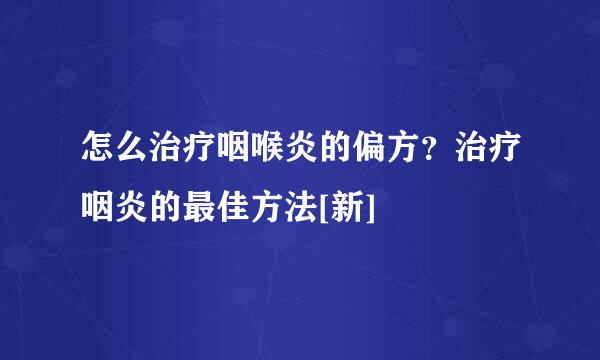 怎么治疗咽喉炎的偏方？治疗咽炎的最佳方法[新]