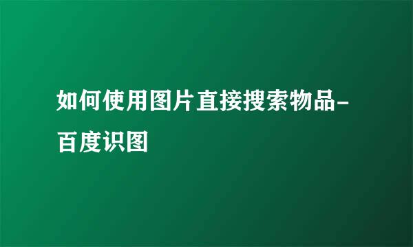 如何使用图片直接搜索物品-百度识图