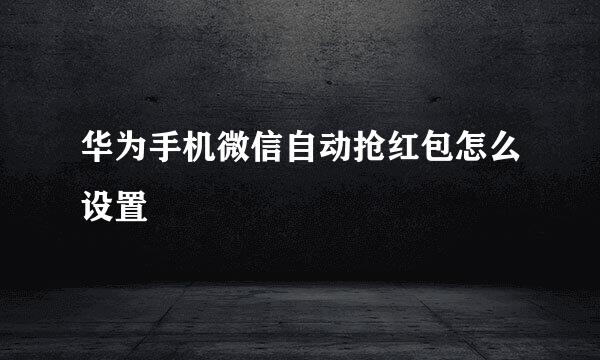 华为手机微信自动抢红包怎么设置