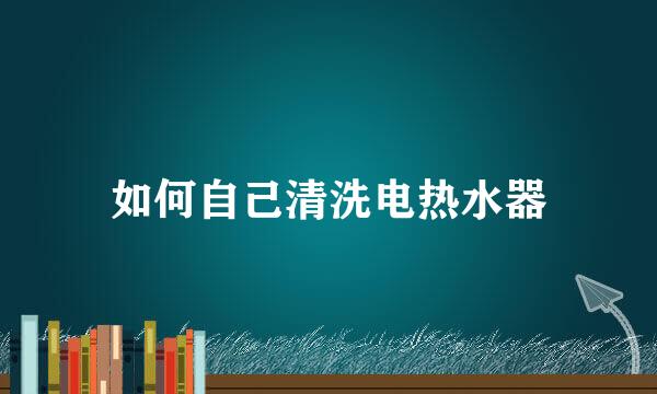 如何自己清洗电热水器