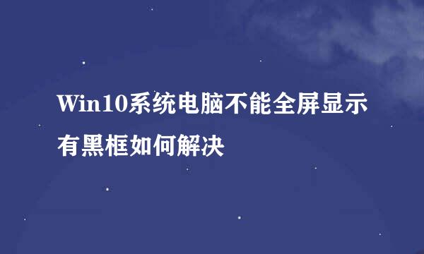 Win10系统电脑不能全屏显示有黑框如何解决