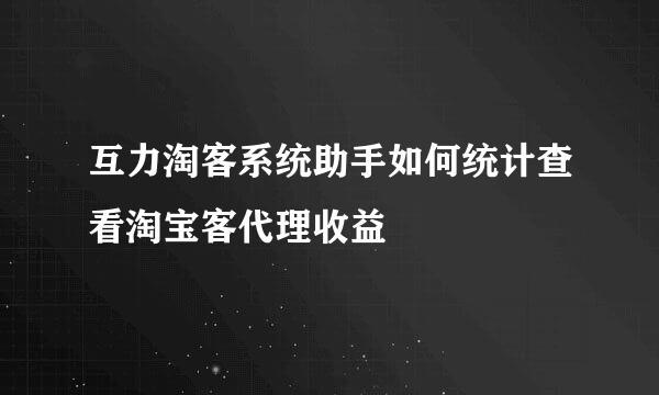 互力淘客系统助手如何统计查看淘宝客代理收益