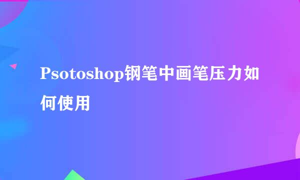 Psotoshop钢笔中画笔压力如何使用