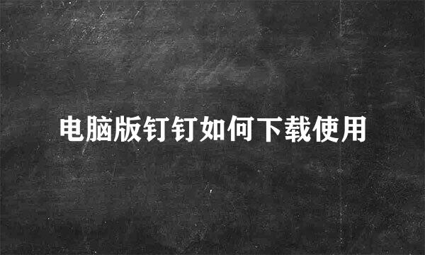 电脑版钉钉如何下载使用