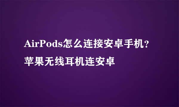 AirPods怎么连接安卓手机？苹果无线耳机连安卓