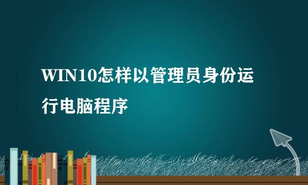 WIN10怎样以管理员身份运行电脑程序