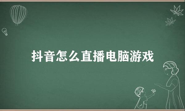 抖音怎么直播电脑游戏