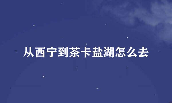 从西宁到茶卡盐湖怎么去