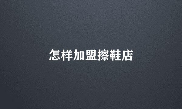怎样加盟擦鞋店