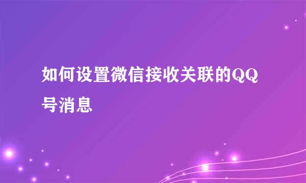 如何设置微信接收关联的QQ号消息