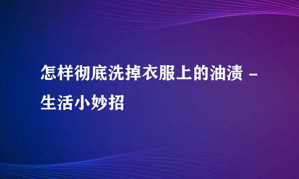 怎样彻底洗掉衣服上的油渍 - 生活小妙招