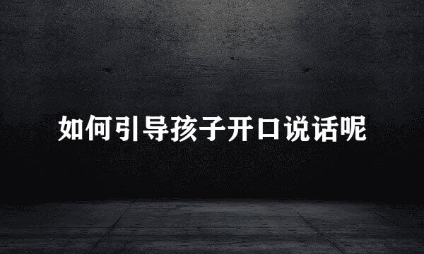 如何引导孩子开口说话呢