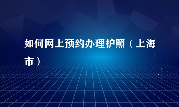 如何网上预约办理护照（上海市）