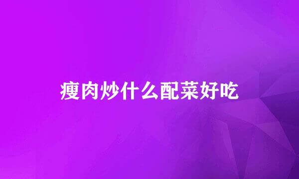 瘦肉炒什么配菜好吃