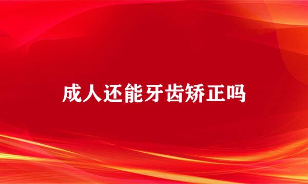 成人还能牙齿矫正吗