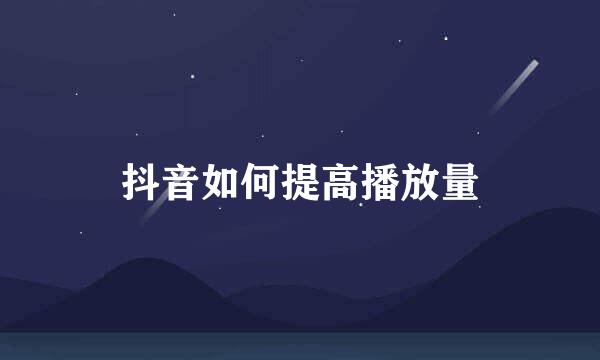 抖音如何提高播放量