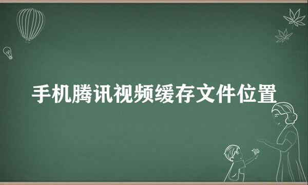 手机腾讯视频缓存文件位置
