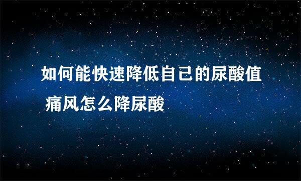 如何能快速降低自己的尿酸值 痛风怎么降尿酸