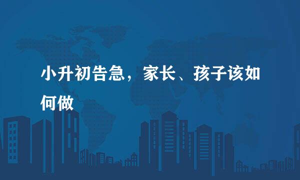 小升初告急，家长、孩子该如何做