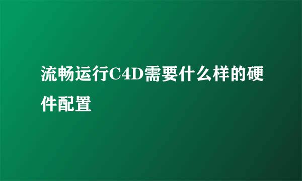 流畅运行C4D需要什么样的硬件配置