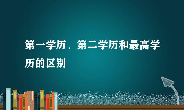 第一学历、第二学历和最高学历的区别