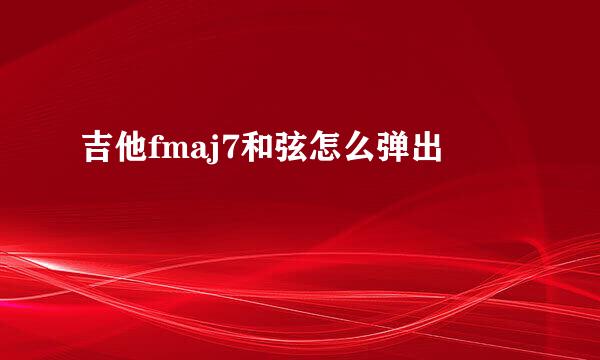吉他fmaj7和弦怎么弹出