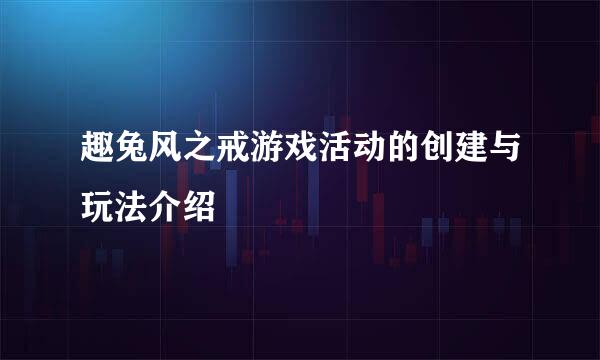 趣兔风之戒游戏活动的创建与玩法介绍