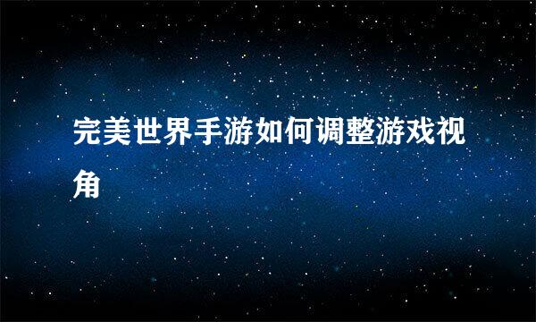 完美世界手游如何调整游戏视角