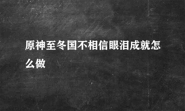 原神至冬国不相信眼泪成就怎么做
